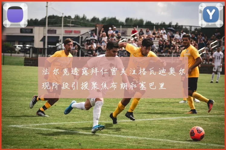 法尔克透露拜仁曾关注格瓦迪奥尔现阶段引援聚焦布朗和塞巴里
