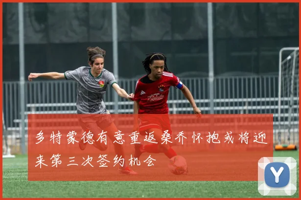 多特蒙德有意重返桑乔怀抱或将迎来第三次签约机会