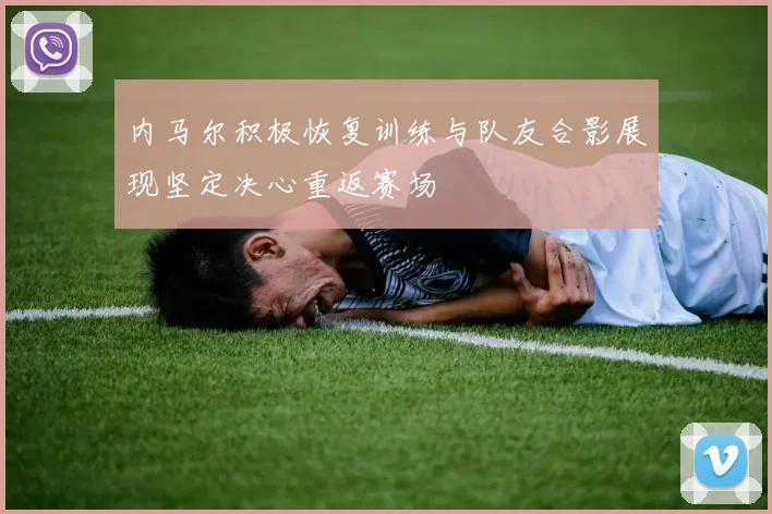 内马尔积极恢复训练与队友合影展现坚定决心重返赛场