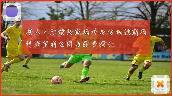 湖人计划续约斯玛特与肯纳德斯玛特渴望新合同与薪资提升