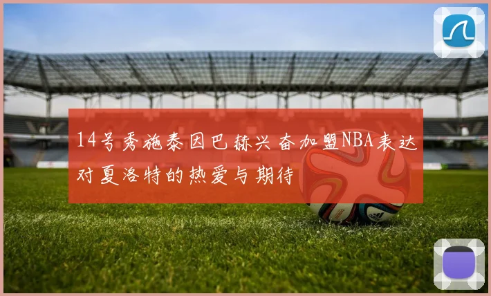 14号秀施泰因巴赫兴奋加盟NBA表达对夏洛特的热爱与期待