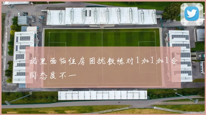 诺里面临住房困扰教练对1加1加1合同态度不一