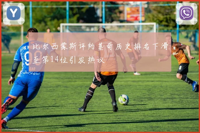 比尔西蒙斯评约基奇历史排名下滑至第14位引发热议