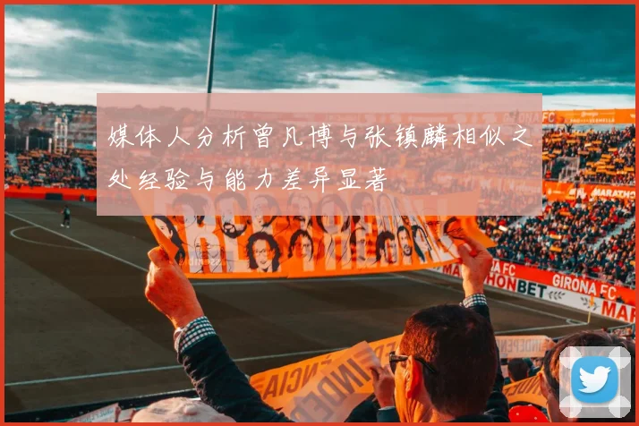 媒体人分析曾凡博与张镇麟相似之处经验与能力差异显著