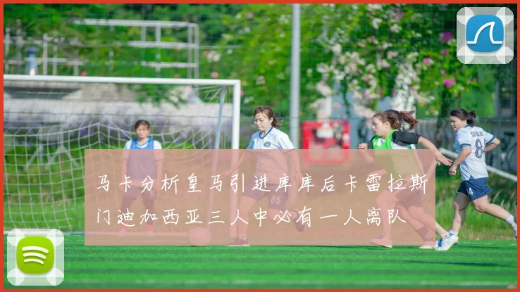 马卡分析皇马引进库库后卡雷拉斯门迪加西亚三人中必有一人离队