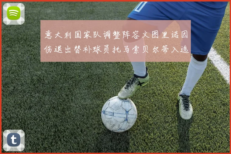 意大利国家队调整阵容文图里诺因伤退出替补球员托马索贝尔蒂入选