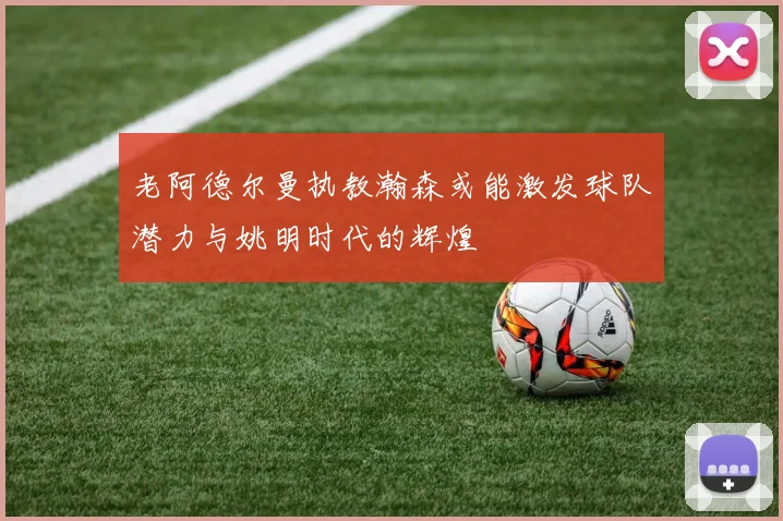 老阿德尔曼执教瀚森或能激发球队潜力与姚明时代的辉煌