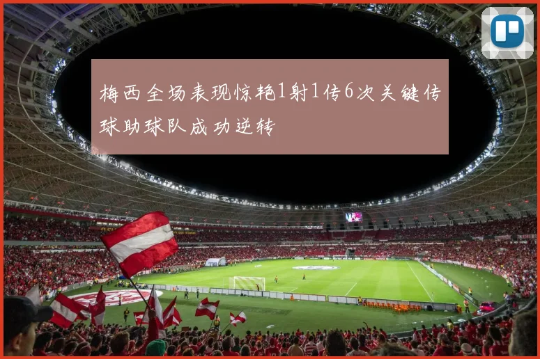 梅西全场表现惊艳1射1传6次关键传球助球队成功逆转