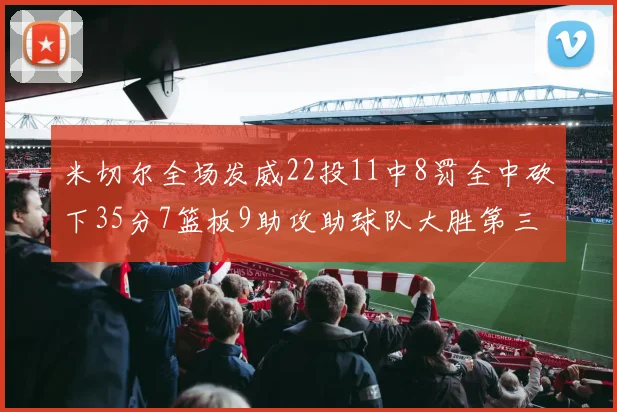 米切尔全场发威22投11中8罚全中砍下35分7篮板9助攻助球队大胜第三节独得20分