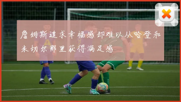 詹姆斯追求幸福感却难以从哈登和米切尔那里获得满足感