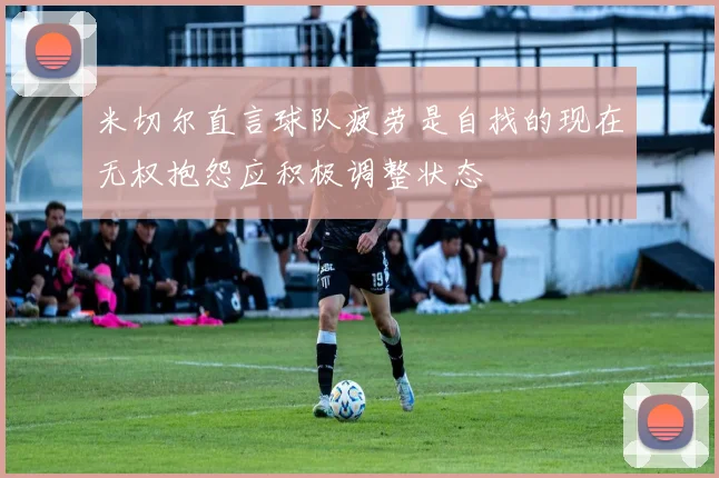 米切尔直言球队疲劳是自找的现在无权抱怨应积极调整状态