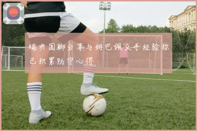 瑞典国脚分享与姆巴佩交手经验称已积累防守心得