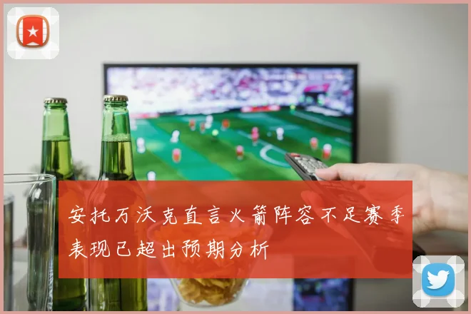 安托万沃克直言火箭阵容不足赛季表现已超出预期分析