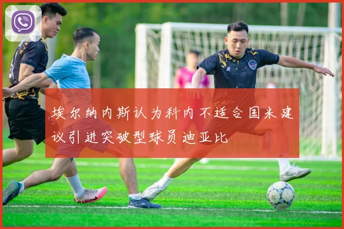 埃尔纳内斯认为科内不适合国米建议引进突破型球员迪亚比