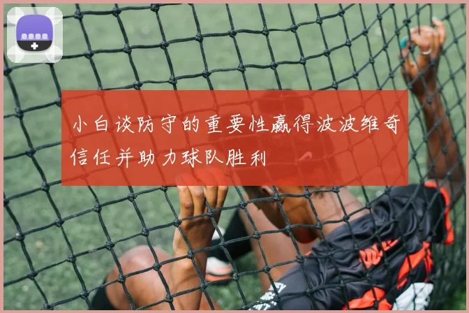 小白谈防守的重要性赢得波波维奇信任并助力球队胜利